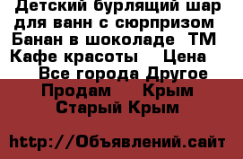 Детский бурлящий шар для ванн с сюрпризом «Банан в шоколаде» ТМ «Кафе красоты» › Цена ­ 94 - Все города Другое » Продам   . Крым,Старый Крым